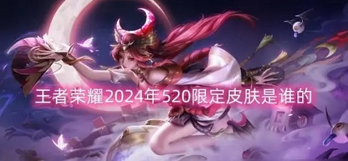 王者荣耀520皮肤爆料2024